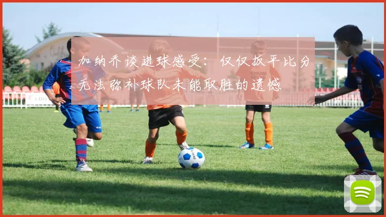 加纳乔谈进球感受：仅仅扳平比分无法弥补球队未能取胜的遗憾