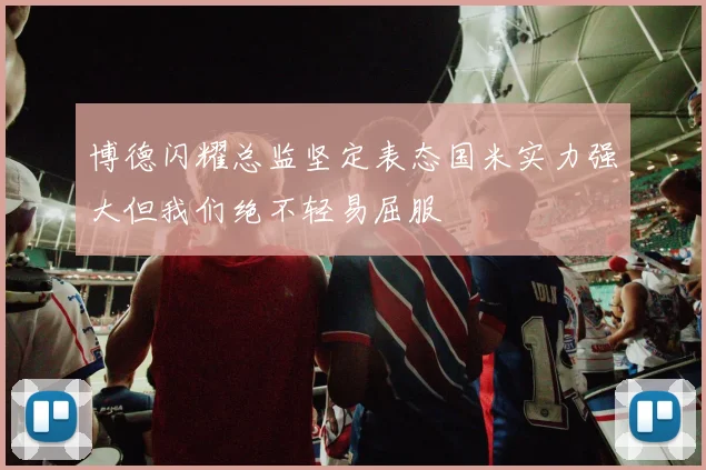 博德闪耀总监坚定表态国米实力强大但我们绝不轻易屈服