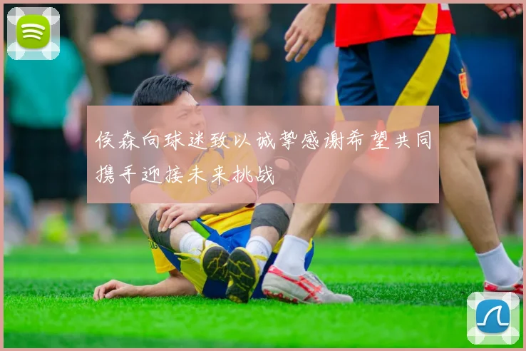 侯森向球迷致以诚挚感谢希望共同携手迎接未来挑战