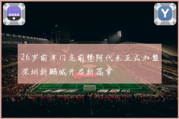 26岁前津门虎前锋阿代米正式加盟深圳新鹏城开启新篇章