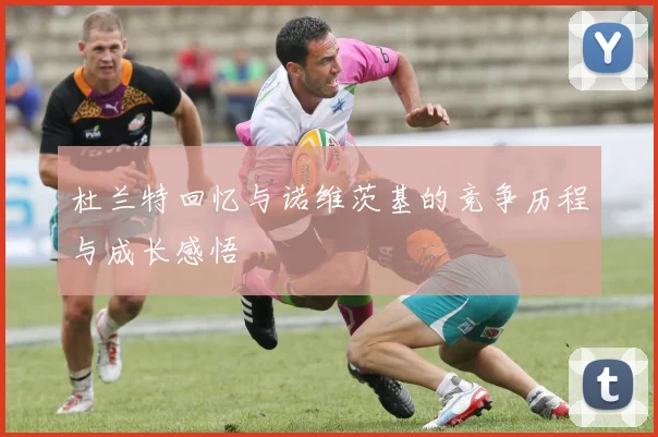 杜兰特回忆与诺维茨基的竞争历程与成长感悟