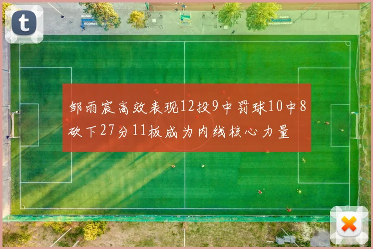 邹雨宸高效表现12投9中罚球10中8砍下27分11板成为内线核心力量