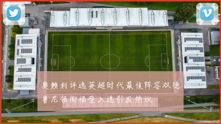 奥赖利评选英超时代最佳阵容双德鲁尼领衔福登入选引发热议