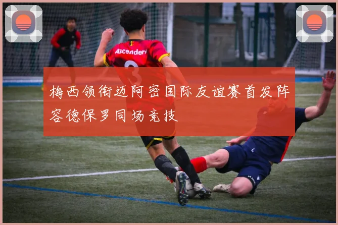 梅西领衔迈阿密国际友谊赛首发阵容德保罗同场竞技
