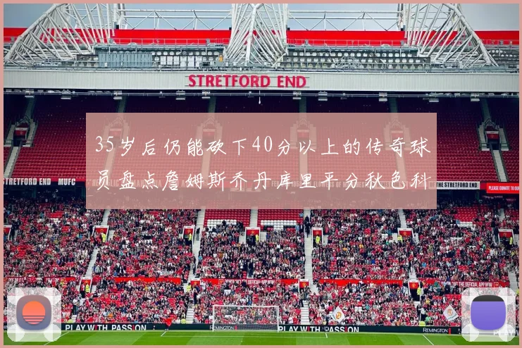 35岁后仍能砍下40分以上的传奇球员盘点詹姆斯乔丹库里平分秋色科比60分马龙曾获MVP