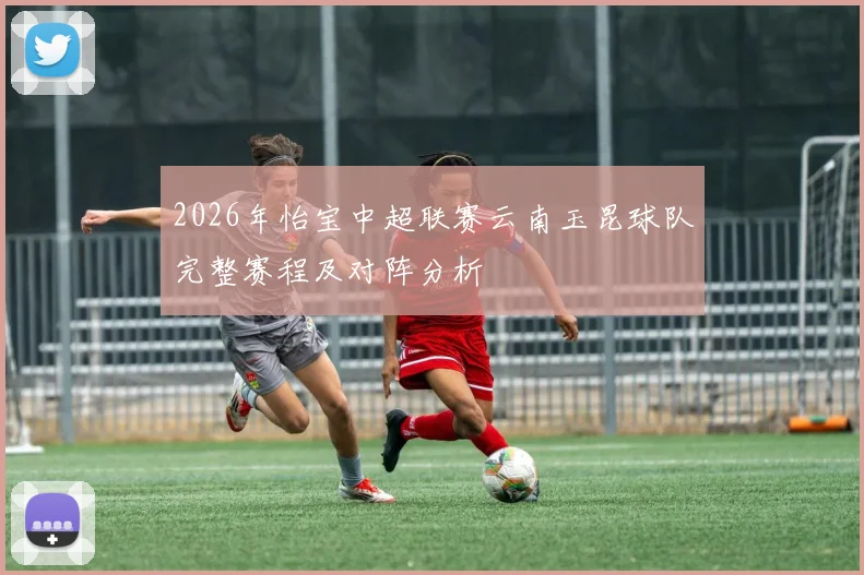 2026年怡宝中超联赛云南玉昆球队完整赛程及对阵分析