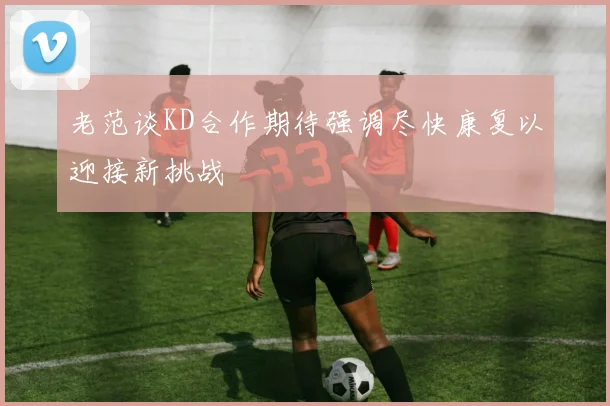 老范谈KD合作期待强调尽快康复以迎接新挑战