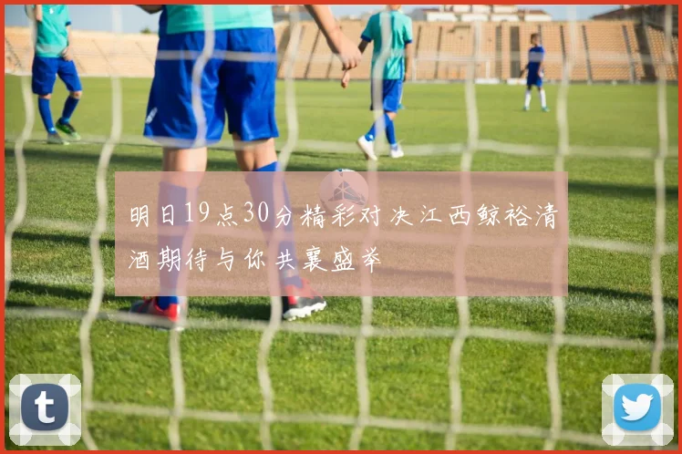 明日19点30分精彩对决江西鲸裕清酒期待与你共襄盛举