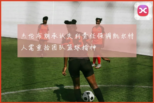 杰伦布朗承认失利责任强调凯尔特人需重拾团队篮球精神