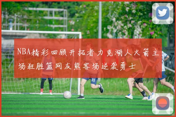 NBA精彩回顾开拓者力克湖人火箭主场狂胜篮网灰熊客场逆袭勇士