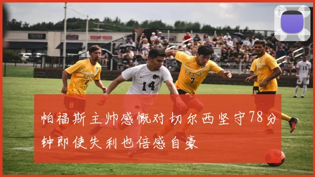 帕福斯主帅感慨对切尔西坚守78分钟即使失利也倍感自豪