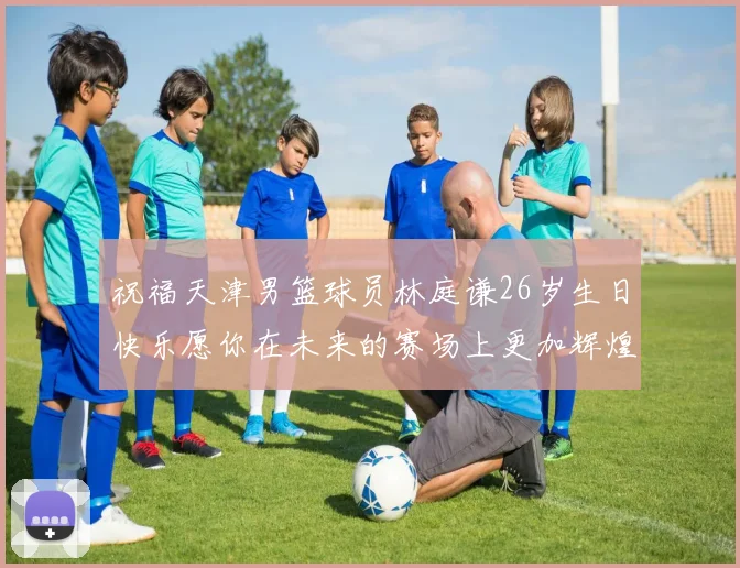 祝福天津男篮球员林庭谦26岁生日快乐愿你在未来的赛场上更加辉煌