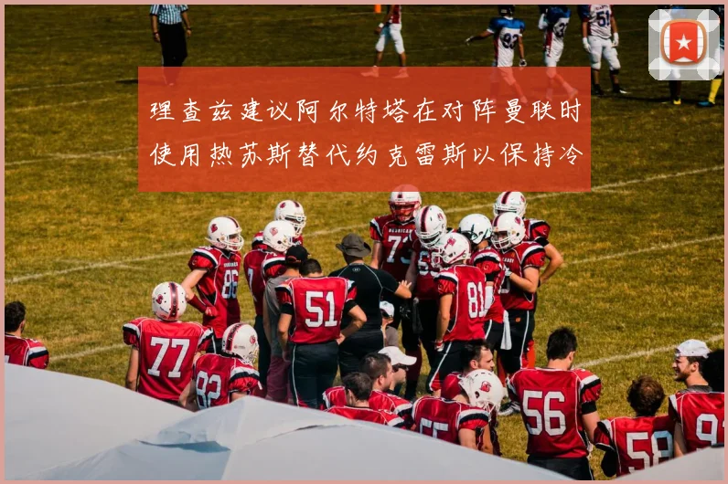 理查兹建议阿尔特塔在对阵曼联时使用热苏斯替代约克雷斯以保持冷静状态