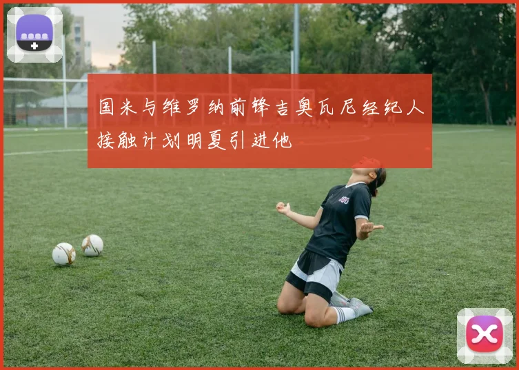 国米与维罗纳前锋吉奥瓦尼经纪人接触计划明夏引进他