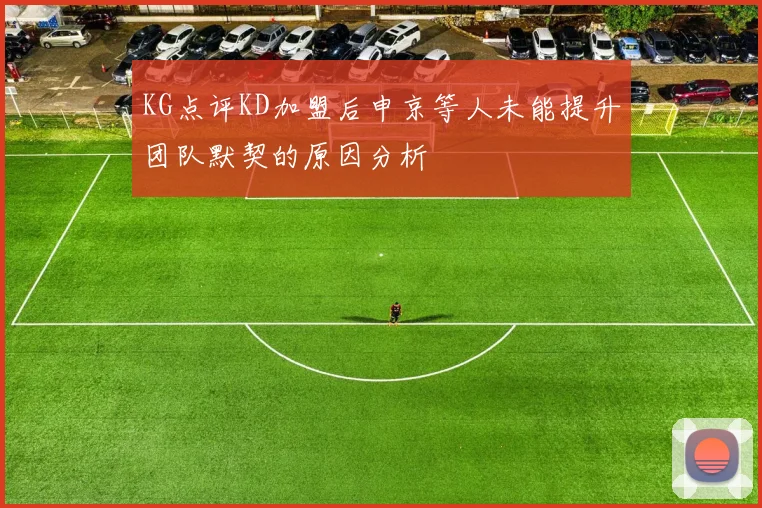 KG点评KD加盟后申京等人未能提升团队默契的原因分析