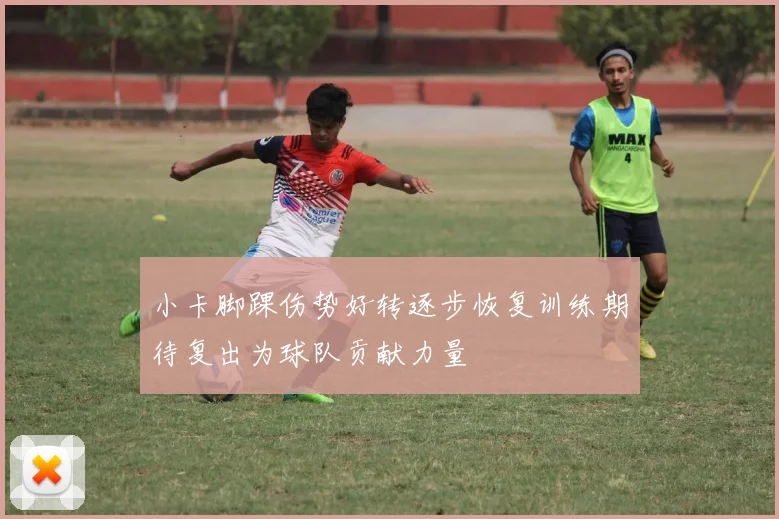 小卡脚踝伤势好转逐步恢复训练期待复出为球队贡献力量