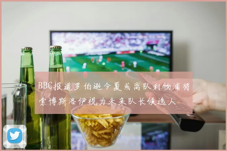 BBC报道罗伯逊今夏或离队利物浦将索博斯洛伊视为未来队长候选人