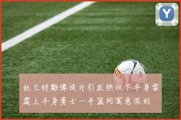 杜兰特雕像设计引发热议下半身雷霆上半身勇士一手篮网寓意深刻
